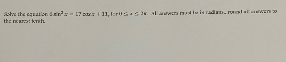Solve the equation 6 sin2 x = 17 cosx + 11, for 0 < x< 2n. All answers must be in radians...round all answers to
the nearest tenth.
