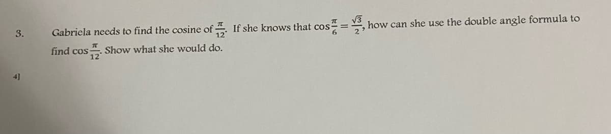 3.
Gabriela needs to find the cosine of . If she knows that cos" = , how can she use the double angle formula to
find cos Show what she would do.
4]
