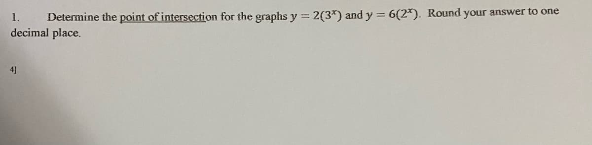 Determine the point of intersection for the graphs y = 2(3*) and y = 6(2*). Round your answer to one
decimal place.
1.
%3D
4]
