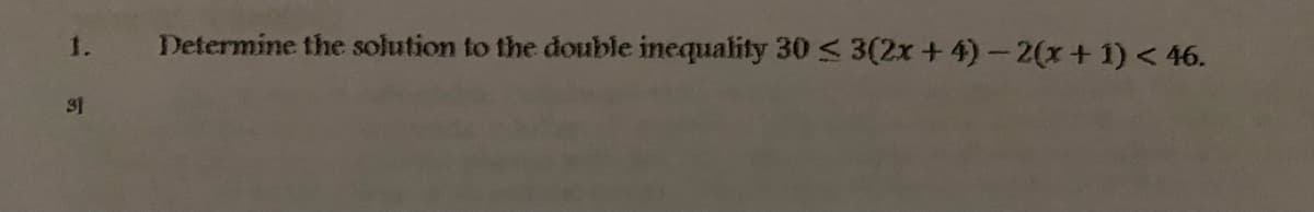 1.
Determine the solution to the double inequality 30 < 3(2x +4)-2(x+1) < 46.
31
