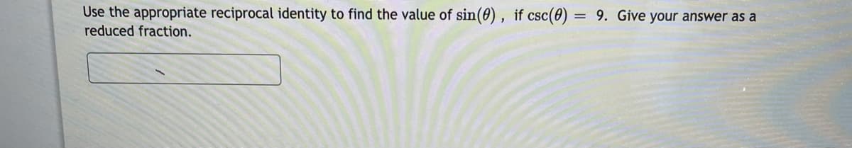 Use the appropriate reciprocal identity to find the value of sin(0) , if csc(0) = 9. Give your answer as a
reduced fraction.
