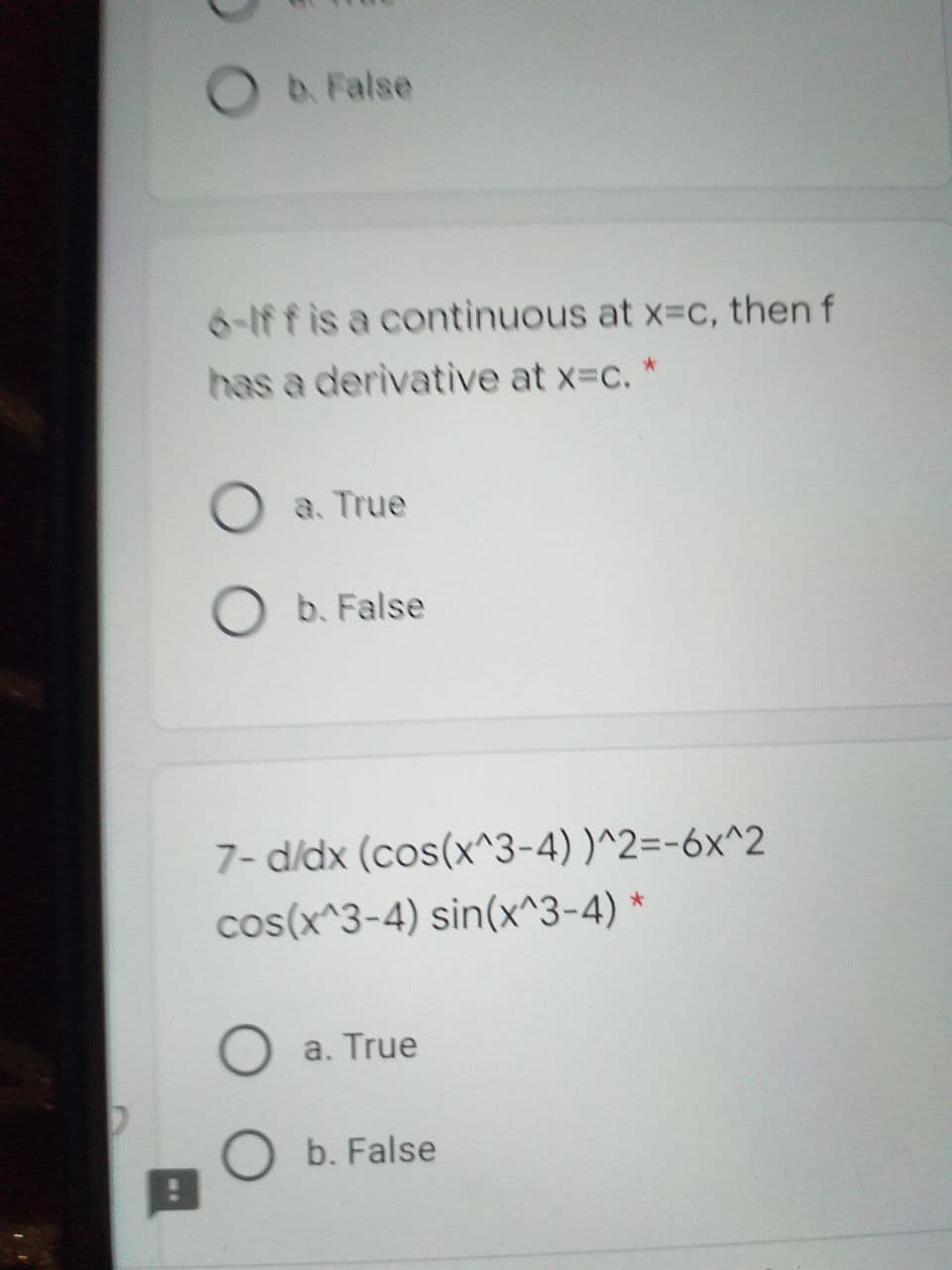 O b. False
6-Iff is a continuous at x=c, then f
has a derivative at x=c. *
O a. True
b. False
7- d/dx (cos(x^3-4) )^2=-6x^2
cos(x^3-4) sin(x^3-4) *
a. True
O b. False

