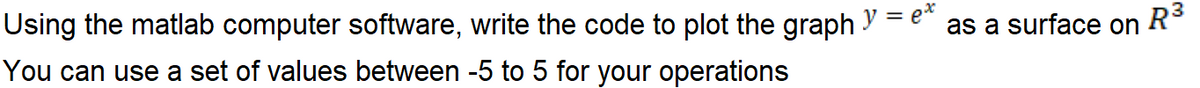 Using the matlab computer software, write the code to plot the graph y = e"
R3
as a surface on
You can use a set of values between -5 to 5 for your operations
