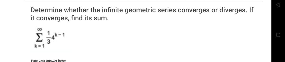 Determine whether the infinite geometric series converges or diverges. If
it converges, find its sum.
k=1
Type your answer here:
