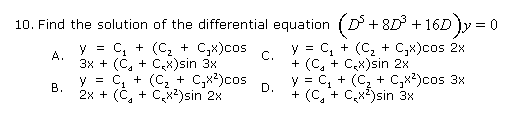 10. Find the solution of the differential equation ( D+ 8D° + 16D y = 0
y = C, + (C, + C,x)cos
y = C, + (C, + C,x)cos 2x
А.
3х + (C, + Cax)sin 3x
y = c, + (C, + C,x?)cos
С.
+ (C, + C,x)sin 2x
y = C, + (C, + C,x2)cos 3x
+ (C, + C,*)sin 3х
В.
2х + (C, + C,x2)sin 2x
D.
