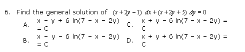 6. Find the general solution of (x + 2y - 1) dx + (x +2y +5) dy = 0
x + y - 6 In(7 - x - 2y) :
x - y + 6 In(7 - x - 2y)
A.
C.
x - y - 6 In(7 - x
2y)
x + y + 6 In(7 - x - 2y) =
D.
В.
= C
