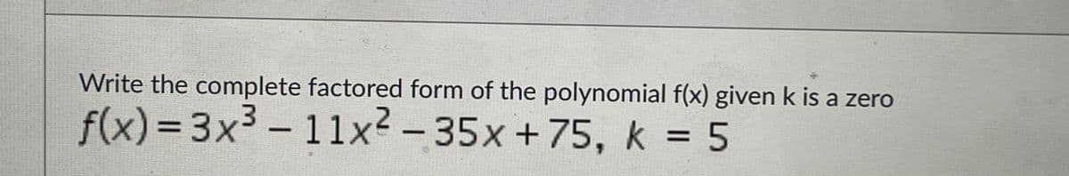 Write the complete factored form of the polynomial f(x) given k is a zero
f(x)= 3x3 – 11x² – 35x+75, k = 5
