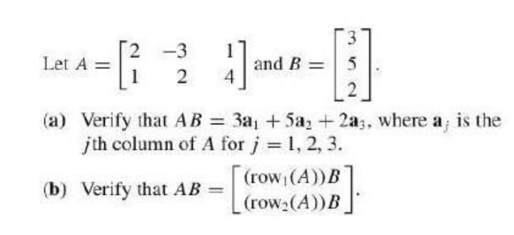 3.
[i
-3
1
and B =
4
Let A =
5
(a) Verify that AB = 3a1 +5a, + 2a;, where a is the
jth column of A for j 1, 2, 3.
%3D
(row (A))B
(row:(A))B
(b) Verify that AB
=
