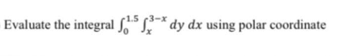 1.5 3-x
Evaluate the integral S* dy dx using polar coordinate
