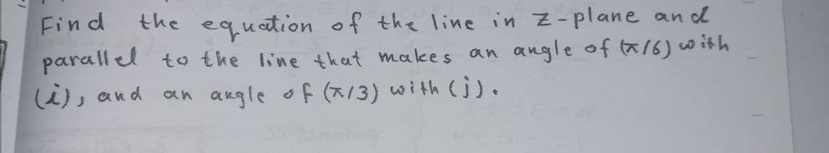 Find
the equation of the line in Z-plane and
parall el to the line th eat makes an angle of tx16) with
(i), and an angle of (x/3) with (j).
