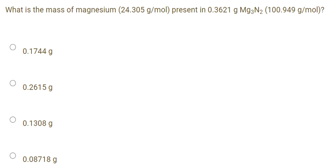 What is the mass of magnesium (24.305 g/mol) present in 0.3621 g Mg3N2 (100.949 g/mol)?
0.1744 g
0.2615 g
0.1308 g
0.08718 g
