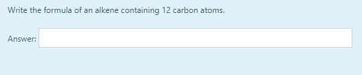 Write the formula of an alkene containing 12 carbon atoms.
Answer:
