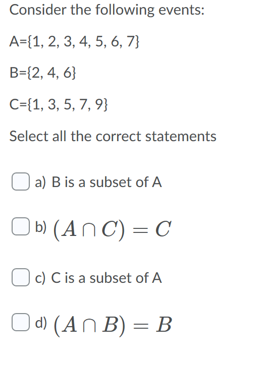 Consider the following events:
A={1, 2, 3, 4, 5, 6, 7}
B={2, 4, 6}
C={1, 3, 5, 7, 9}
Select all the correct statements
