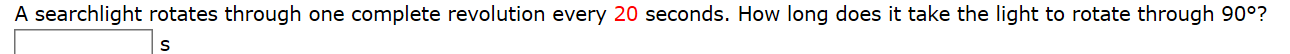 A searchlight rotates through one complete revolution every 20 seconds. How long does it take the light to rotate through 90°?
