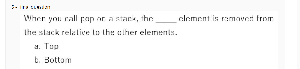 15 - final question
When you call pop on a stack, the
element is removed from
the stack relative to the other elements.
а. Тор
b. Bottom
