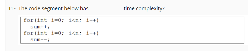 11 - The code segment below has
time complexity?
for (int i=0; i<n; i++)
sum++;
for (int i=0; i<n; i++)
sum--;
