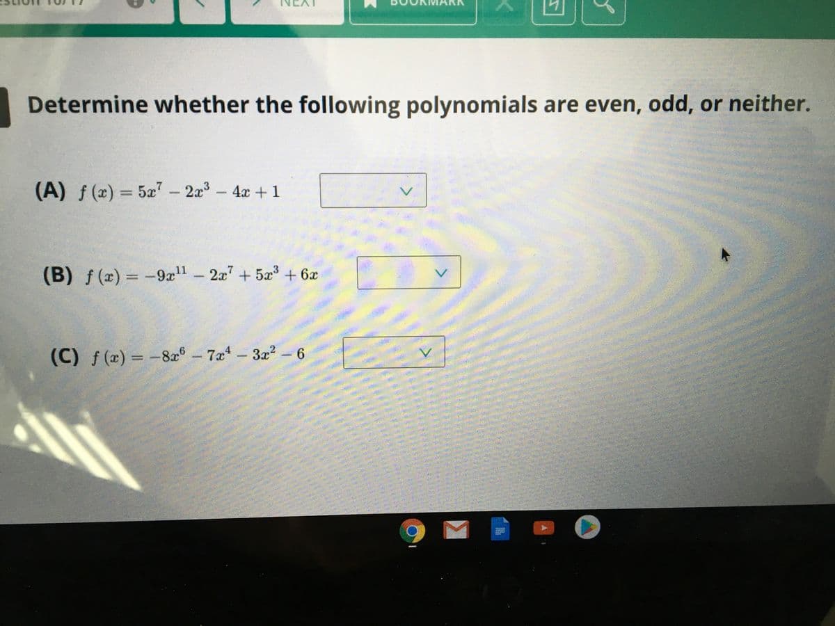 Determine whether the following polynomials are even, odd, or neither.
(A) f (x) = 5' - 2a-
4x + 1
(B) f (x) = -9a1
-
2x' + 5x + 6x
(C) f(x)
= -8r°-7x-3r² - 6
7x-3x2
