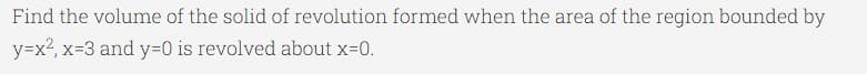 Find the volume of the solid of revolution formed when the area of the region bounded by
y=x?, x=3 and y3D0 is revolved about x-0.
