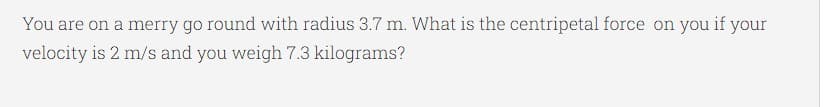You are on a merry go round with radius 3.7 m. What is the centripetal force on you if your
velocity is 2 m/s and you weigh 7.3 kilograms?
