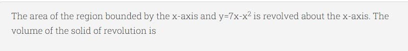 The area of the region bounded by the x-axis and y=7x-x2 is revolved about the x-axis. The
volume of the solid of revolution is
