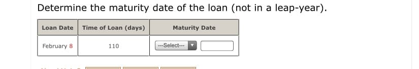 Determine the maturity date of the loan (not in a leap-year).
Loan Date Time of Loan (days)
Maturity Date
February 8
110
---Select---
