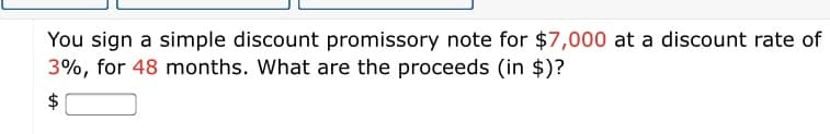 You sign a simple discount promissory note for $7,000 at a discount rate of
3%, for 48 months. What are the proceeds (in $)?
$
