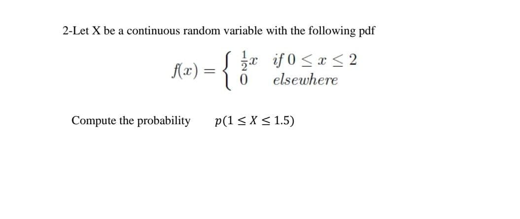2-Let X be a continuous random variable with the following pdf
Ke) = {"
{x) = {
S zx if 0 <x < 2
elsewhere
Compute the probability
p(1 < X < 1.5)
