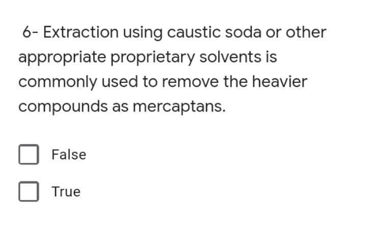 6- Extraction using caustic soda or other
appropriate proprietary solvents is
commonly used to remove the heavier
compounds as mercaptans.
False
True
