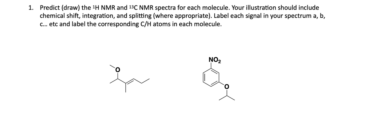 1. Predict (draw) the ¹H NMR and 13C NMR spectra for each molecule. Your illustration should include
chemical shift, integration, and splitting (where appropriate). Label each signal in your spectrum a, b,
c... etc and label the corresponding C/H atoms in each molecule.
NO₂