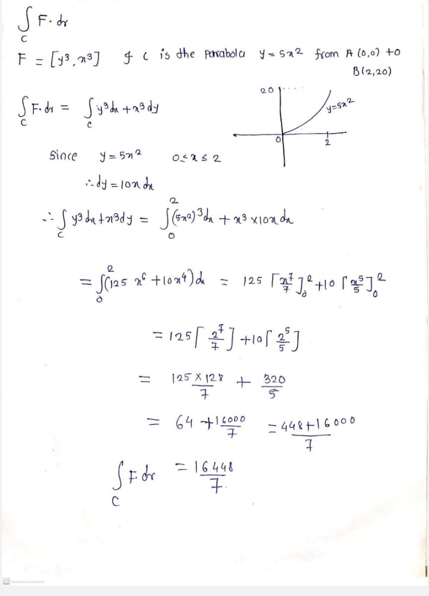 F = [y3,n3]
4 c is the Parabola y = sa2 from A (0,0) +0
Bl2,20)
SF.di = Syoda tao dy
y=5a2
since
y = 51 2
idy =10n da
%3D
%3D
7
= 125 J +10l ]
%3D
125 X 128
+ 320
64 +16000
= 448+16000
= 16448
CS ne
