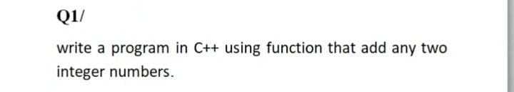 Q1/
write a program in C++ using function that add any two
integer numbers.

