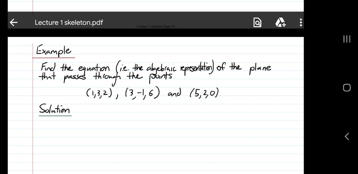 Lecture 1 skeleton.pdf
Lecture 1 skeleton Page 15
Example
Find the equation (ie. the abebraic eprsontation) of the plane
that passed thiongh the plints
(1,3,2), (3.-1,6) and (5,3,0).
Solution
