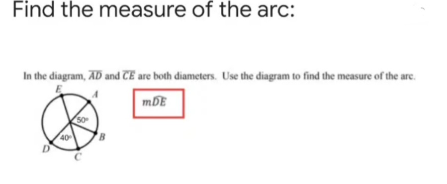 Find the measure of the arc:
In the diagram, AD and CE are both diameters. Use the diagram to find the measure of the are.
E
mDE
50
40
D
