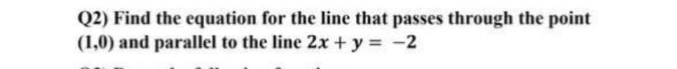 Q2) Find the equation for the line that passes through the point
(1,0) and parallel to the line 2x + y = -2
