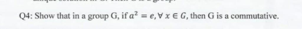 Q4: Show that in a group G, if a² = e,Vx E G, then G is a commutative.
