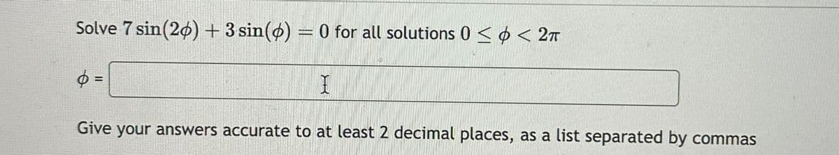 Solve 7 sin(26) + 3 sin() = 0 for all solutions 0 < < 2π
I
Give your answers accurate to at least 2 decimal places, as a list separated by commas