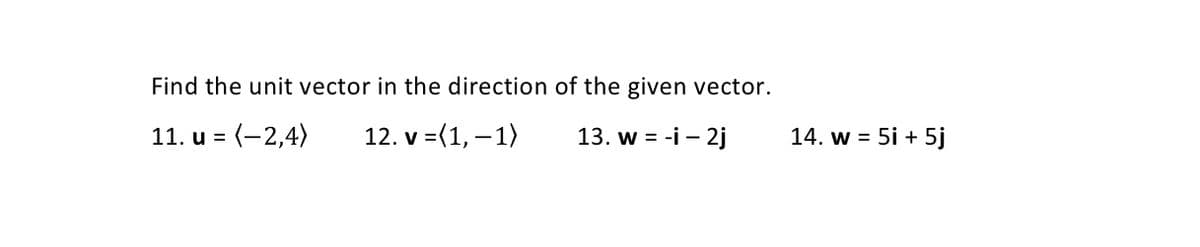 Find the unit vector in the direction of the given vector.
11. u = (-2,4)
12. v =(1, – 1)
13. w = -i – 2j
14. w = 5i + 5j
