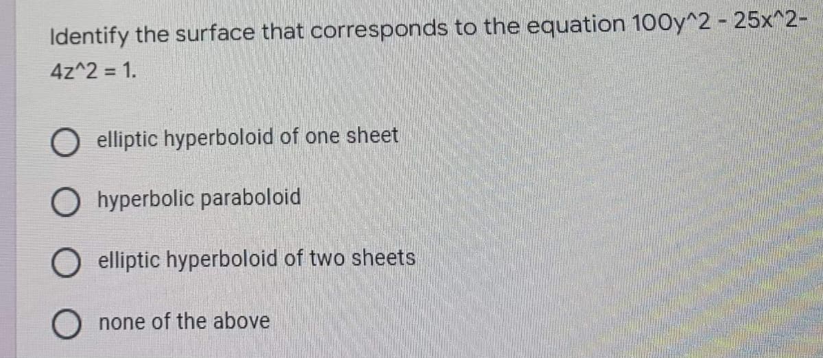 Identify the surface that corresponds to the equation 100y^2 - 25x^2-
4z^2 = 1.
O elliptic hyperboloid of one sheet
Ohyperbolic paraboloid
O elliptic hyperboloid of two sheets
O none of the above