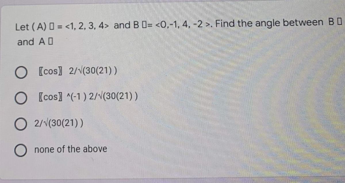 Let (A) = <1, 2, 3, 4> and B = <0,-1, 4, -2 >. Find the angle between B
and A D
O [cos) 2/√(30(21))
O [cos] ^(-1) 2/√(30(21))
O 2/√(30(21))
Onone of the above