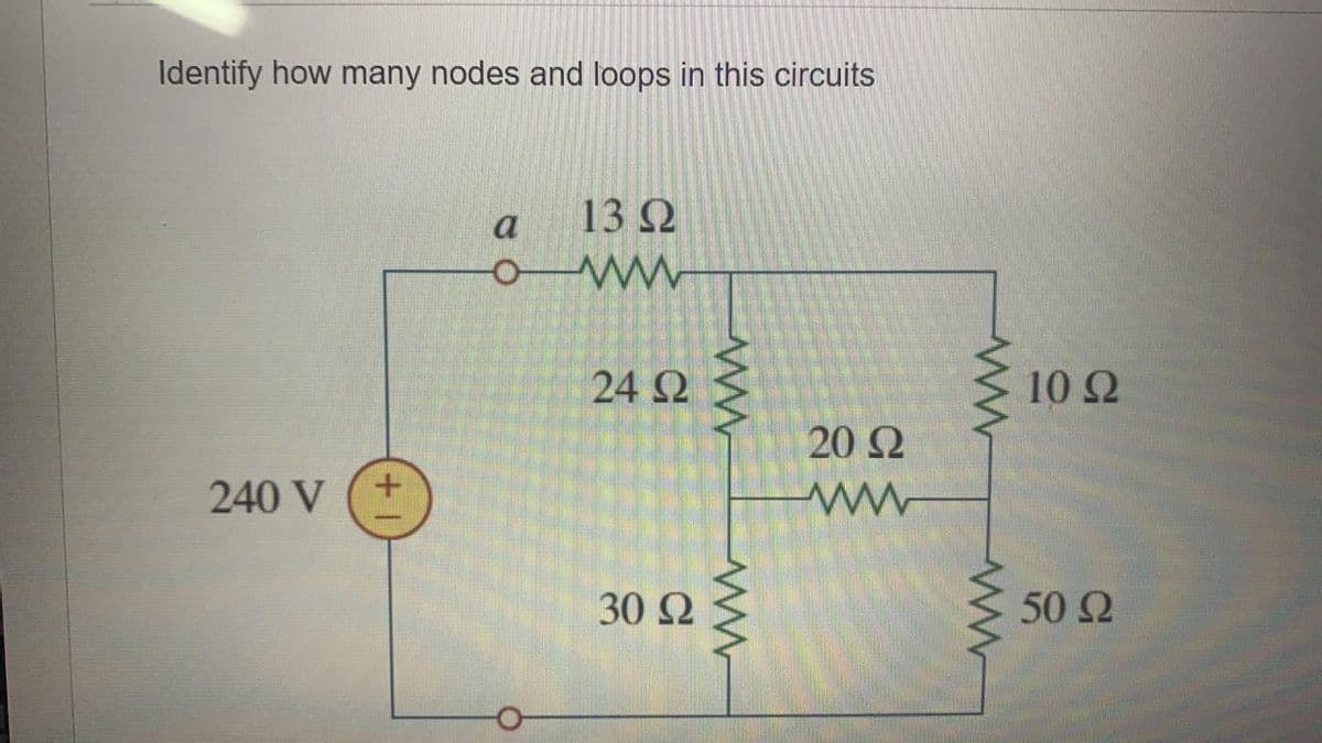 Identify how many nodes and loops in this circuits
13 Ω
a
24 2
10 2
20 Ω
240 V
30 Ω
50 Ω
