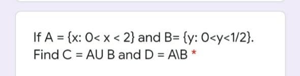 If A = {x: 0< x < 2} and B= {y: 0<y<1/2}.
Find C = AUB and D = A\B *
%3D
