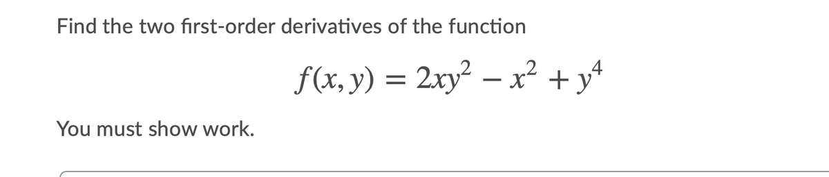 Find the two fırst-order derivatives of the function
4
f(x, y) = 2xy² – x² + y*
You must show work.
