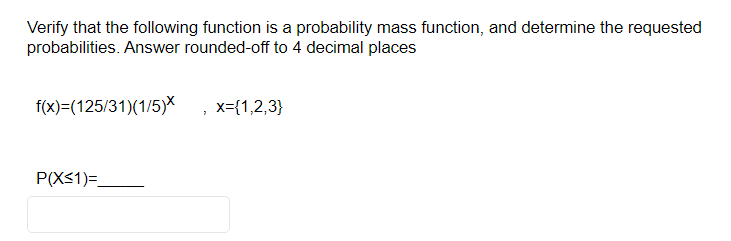 Verify that the following function is a probability mass function, and determine the requested
probabilities. Answer rounded-off to 4 decimal places
f(x)=(125/31)(1/5)X
P(X≤1)=
x={1,2,3}