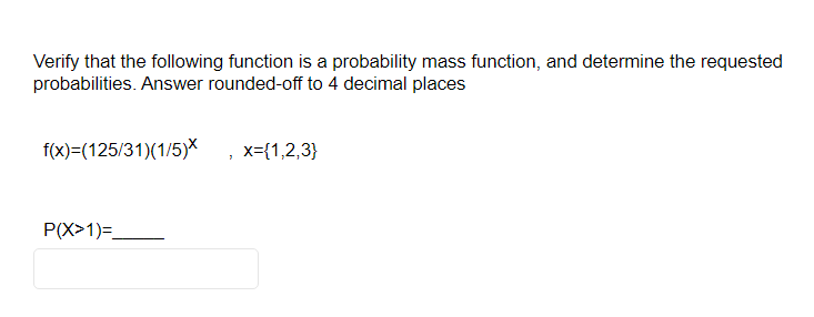 Verify that the following function is a probability mass function, and determine the requested
probabilities. Answer rounded-off to 4 decimal places
f(x)=(125/31)(1/5)*
P(X>1)=_
7
x={1,2,3}