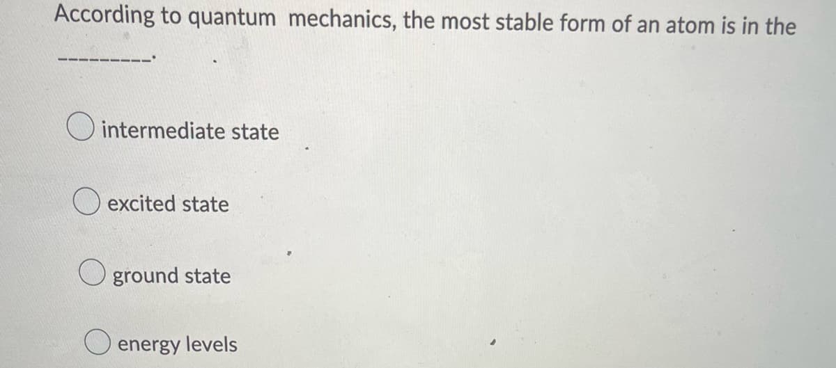 According to quantum mechanics, the most stable form of an atom is in the
O intermediate state
excited state
Oground state
O energy levels