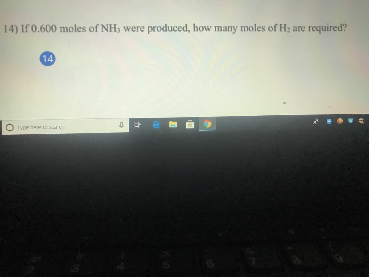 14) If 0.600 moles of NH3 were produced, how many moles of H2 are required?
14
Type here to search
