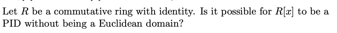 Let R be a commutative ring with identity. Is it possible for R[x] to be a
PID without being a Euclidean domain?
