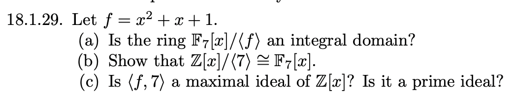 18.1.29. Let f = x² + x + 1.
(a) Is the ring F7[x]/(f) an integral domain?
(b) Show that Z[x]/(7) = F7[x].
(c) Is (f, 7) a maximal ideal of Z[x]? Is it a prime ideal?
