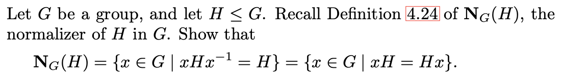 Let G be a group, and let H < G. Recall Definition 4.24 of NG(H), the
normalizer of H in G. Show that
Ng(H) = {x E G| xHx¯
¯1 = H} = {x € G | xH = Hx}.
