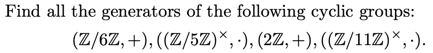 Find all the generators of the following cyclic groups:
(Z/6Z,+), ((Z/5Z)*, ·), (2Z, +), ((Z/11Z)*, ·).
